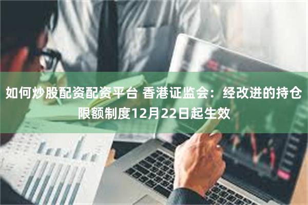 如何炒股配资配资平台 香港证监会：经改进的持仓限额制度12月22日起生效