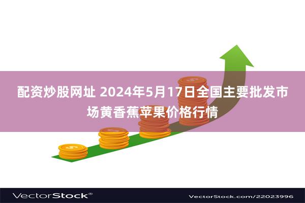 配资炒股网址 2024年5月17日全国主要批发市场黄香蕉苹果价格行情