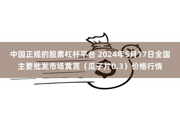 中国正规的股票杠杆平台 2024年5月17日全国主要批发市场黄芪（瓜子片0.3）价格行情