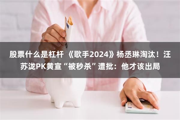 股票什么是杠杆 《歌手2024》杨丞琳淘汰！汪苏泷PK黄宣“被秒杀”遭批：他才该出局