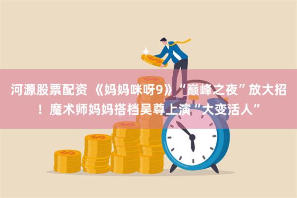 河源股票配资 《妈妈咪呀9》“巅峰之夜”放大招！魔术师妈妈搭档吴尊上演“大变活人”