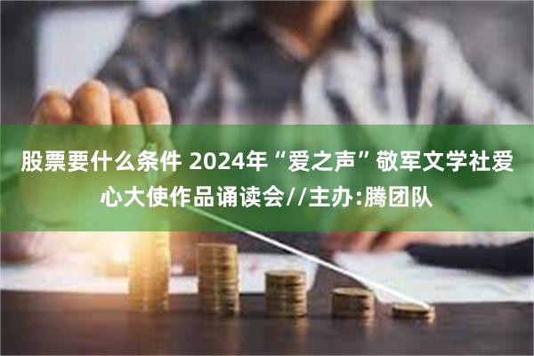 股票要什么条件 2024年“爱之声”敬军文学社爱心大使作品诵读会//主办:腾团队