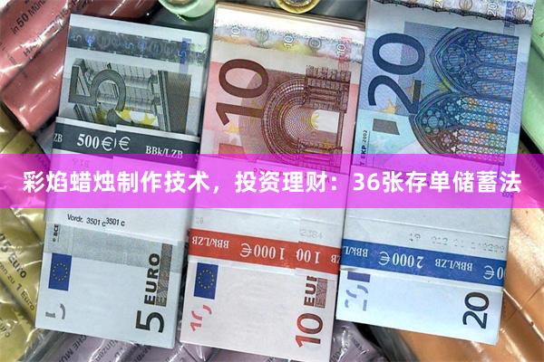 彩焰蜡烛制作技术，投资理财：36张存单储蓄法