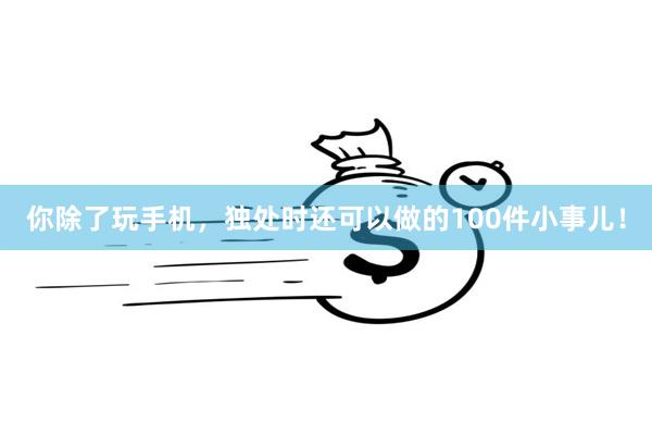 你除了玩手机，独处时还可以做的100件小事儿！