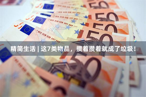 精简生活 | 这7类物品，攒着攒着就成了垃圾！