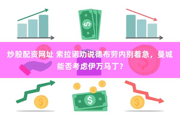 炒股配资网址 索拉诺劝说德布劳内别着急，曼城能否考虑伊万马丁？