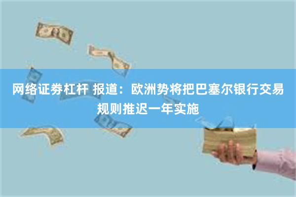 网络证劵杠杆 报道：欧洲势将把巴塞尔银行交易规则推迟一年实施