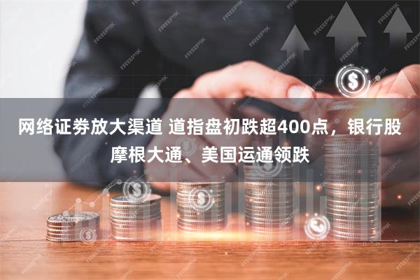 网络证劵放大渠道 道指盘初跌超400点，银行股摩根大通、美国运通领跌
