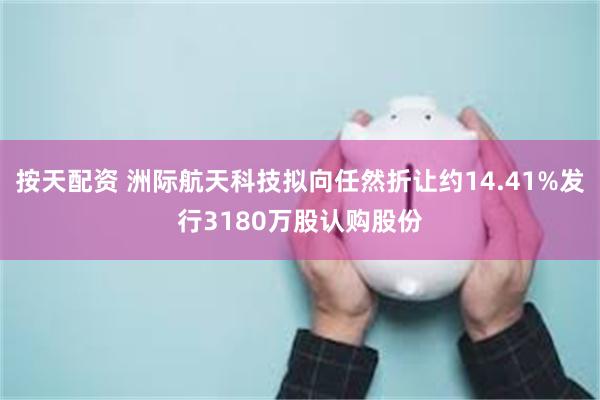 按天配资 洲际航天科技拟向任然折让约14.41%发行3180万股认购股份