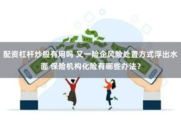 配资杠杆炒股有用吗 又一险企风险处置方式浮出水面 保险机构化险有哪些办法？
