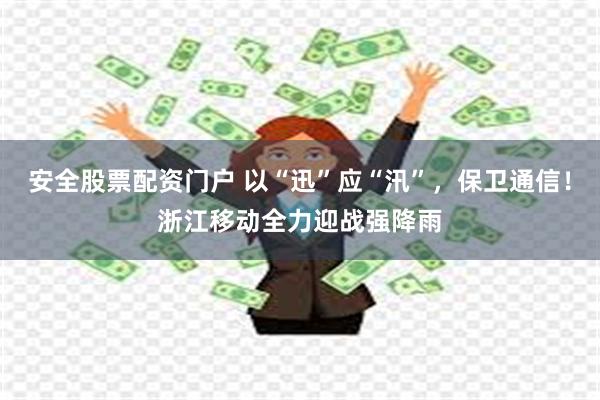 安全股票配资门户 以“迅”应“汛”，保卫通信！浙江移动全力迎战强降雨