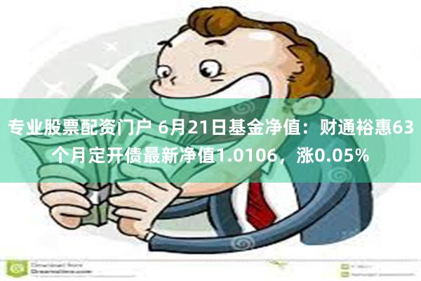 专业股票配资门户 6月21日基金净值：财通裕惠63个月定开债最新净值1.0106，涨0.05%