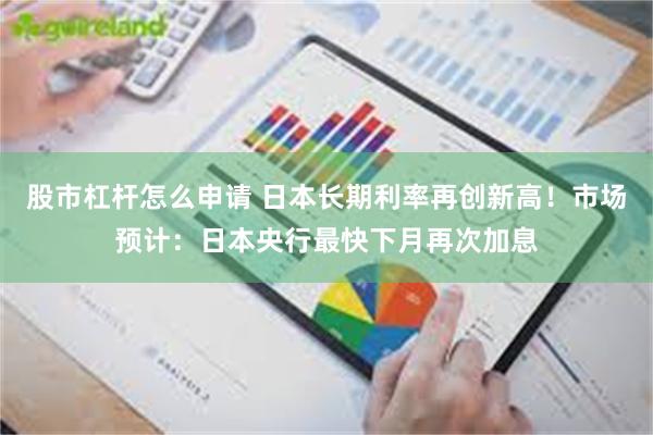 股市杠杆怎么申请 日本长期利率再创新高！市场预计：日本央行最快下月再次加息
