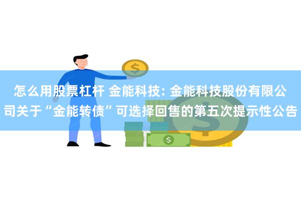 怎么用股票杠杆 金能科技: 金能科技股份有限公司关于“金能转债”可选择回售的第五次提示性公告