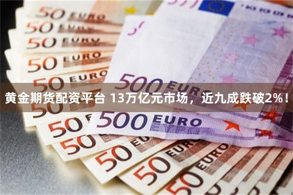 黄金期货配资平台 13万亿元市场，近九成跌破2%！