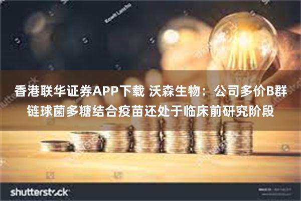 香港联华证券APP下载 沃森生物：公司多价B群链球菌多糖结合疫苗还处于临床前研究阶段