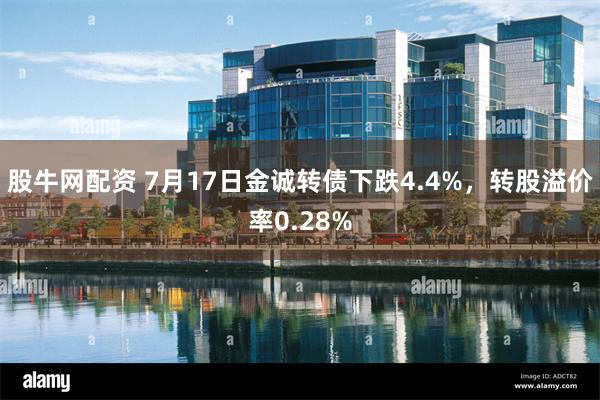 股牛网配资 7月17日金诚转债下跌4.4%，转股溢价率0.28%