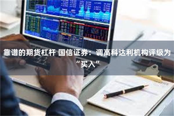 靠谱的期货杠杆 国信证券：调高科达利机构评级为“买入”