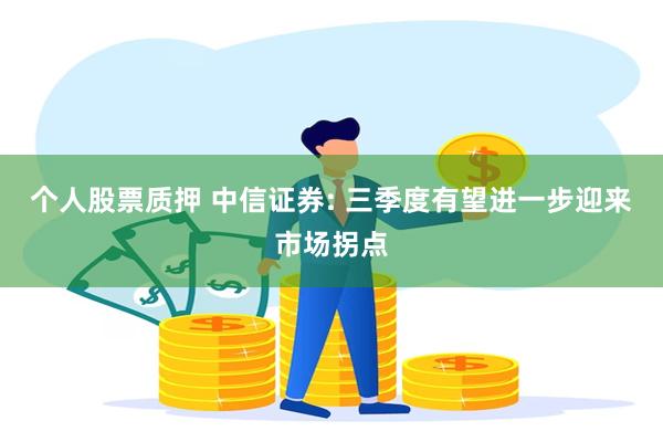 个人股票质押 中信证券: 三季度有望进一步迎来市场拐点