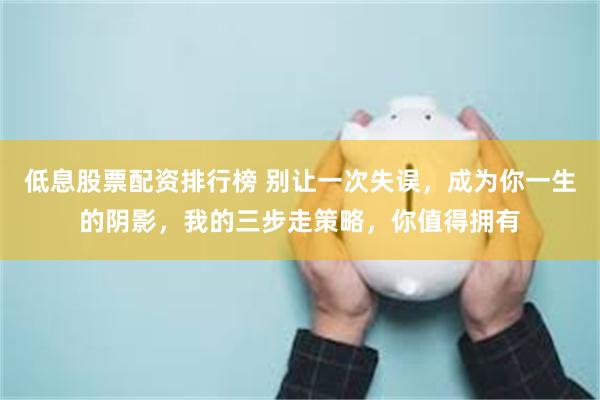 低息股票配资排行榜 别让一次失误，成为你一生的阴影，我的三步走策略，你值得拥有