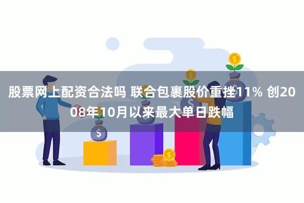 股票网上配资合法吗 联合包裹股价重挫11% 创2008年10月以来最大单日跌幅