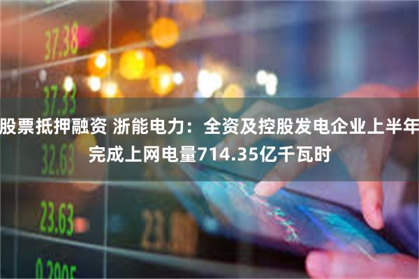 股票抵押融资 浙能电力：全资及控股发电企业上半年完成上网电量714.35亿千瓦时