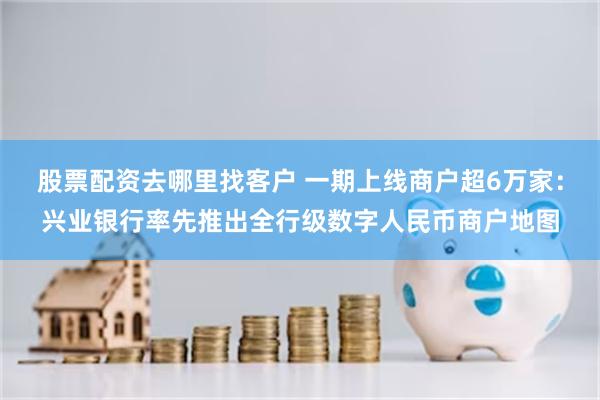 股票配资去哪里找客户 一期上线商户超6万家：兴业银行率先推出全行级数字人民币商户地图