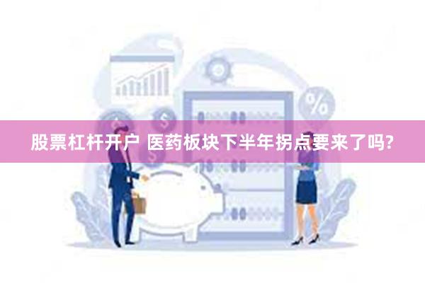 股票杠杆开户 医药板块下半年拐点要来了吗?
