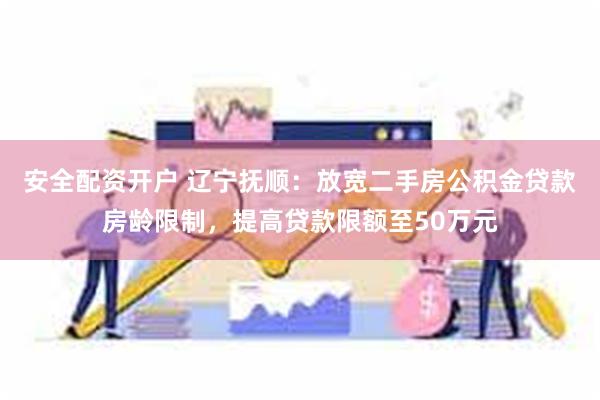 安全配资开户 辽宁抚顺：放宽二手房公积金贷款房龄限制，提高贷款限额至50万元
