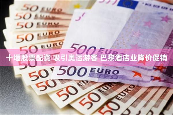 十堰股票配资 吸引奥运游客 巴黎酒店业降价促销
