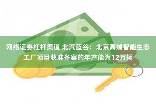 网络证劵杠杆渠道 北汽蓝谷：北京高端智能生态工厂项目获准备案的年产能为12万辆