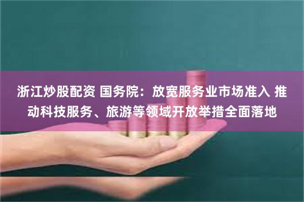 浙江炒股配资 国务院：放宽服务业市场准入 推动科技服务、旅游等领域开放举措全面落地