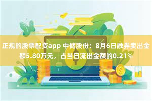 正规的股票配资app 中储股份：8月6日融券卖出金额5.80万元，占当日流出金额的0.21%