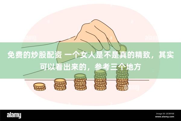 免费的炒股配资 一个女人是不是真的精致，其实可以看出来的，参考三个地方