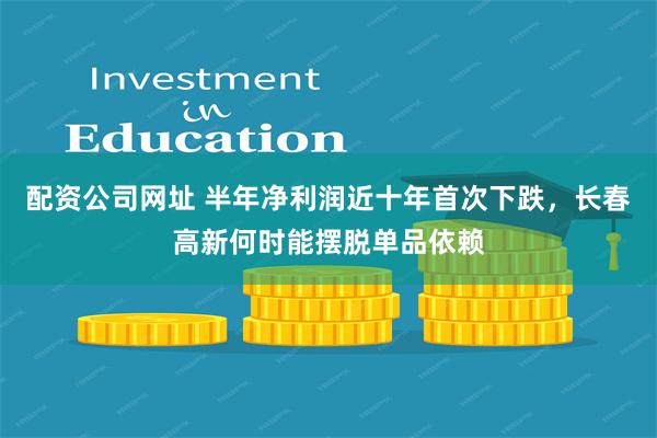 配资公司网址 半年净利润近十年首次下跌，长春高新何时能摆脱单品依赖