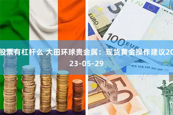 股票有杠杆么 大田环球贵金属：现货黄金操作建议2023-05-29