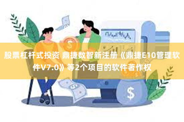 股票杠杆式投资 鼎捷数智新注册《鼎捷E10管理软件V7.0》等2个项目的软件著作权