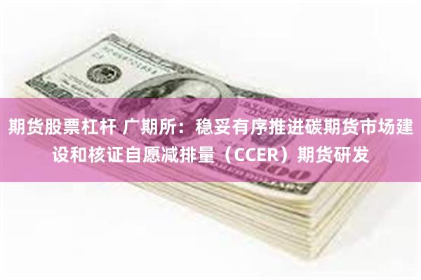 期货股票杠杆 广期所：稳妥有序推进碳期货市场建设和核证自愿减排量（CCER）期货研发
