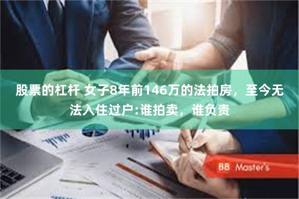 股票的杠杆 女子8年前146万的法拍房，至今无法入住过户:谁拍卖，谁负责