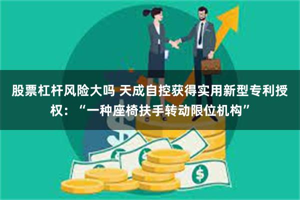 股票杠杆风险大吗 天成自控获得实用新型专利授权：“一种座椅扶手转动限位机构”