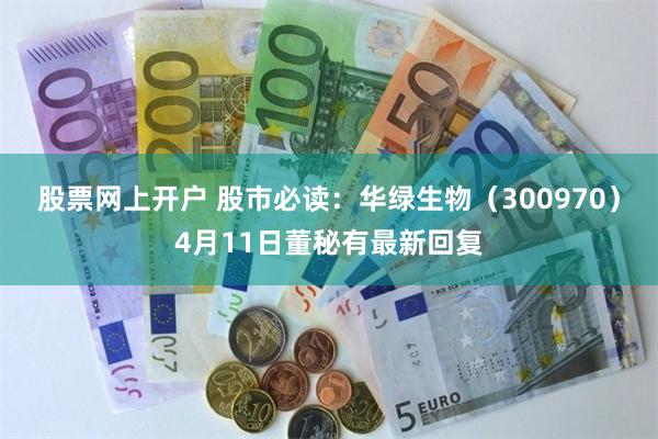 股票网上开户 股市必读：华绿生物（300970）4月11日董秘有最新回复