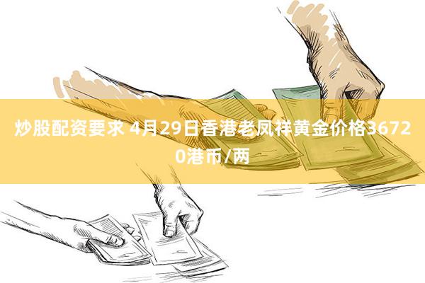 炒股配资要求 4月29日香港老凤祥黄金价格36720港币/两