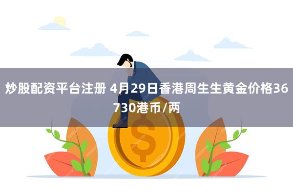 炒股配资平台注册 4月29日香港周生生黄金价格36730港币/两