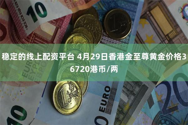 稳定的线上配资平台 4月29日香港金至尊黄金价格36720港币/两
