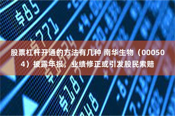 股票杠杆开通的方法有几种 南华生物（000504）披露年报，业绩修正或引发股民索赔