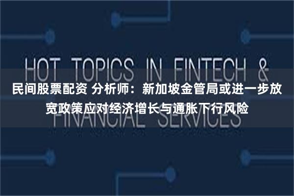 民间股票配资 分析师：新加坡金管局或进一步放宽政策应对经济增长与通胀下行风险