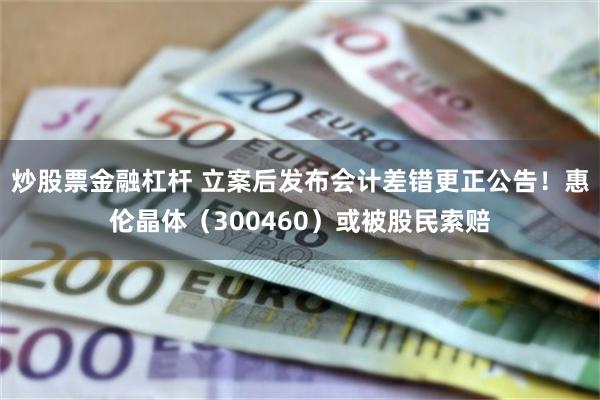 炒股票金融杠杆 立案后发布会计差错更正公告！惠伦晶体（300460）或被股民索赔