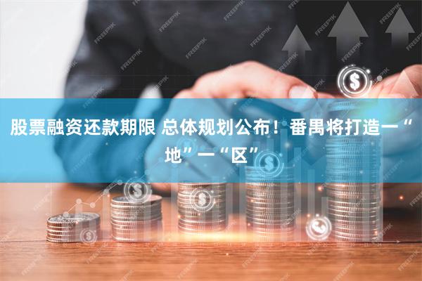 股票融资还款期限 总体规划公布！番禺将打造一“地”一“区”