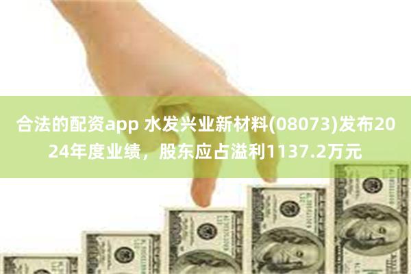 合法的配资app 水发兴业新材料(08073)发布2024年度业绩，股东应占溢利1137.2万元