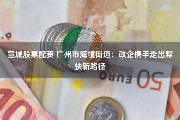 宣城股票配资 广州市海幢街道：政企携手走出帮扶新路径
